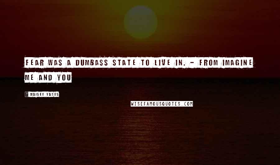 Maisey Yates Quotes: Fear was a dumbass state to live in. - From IMAGINE ME AND YOU