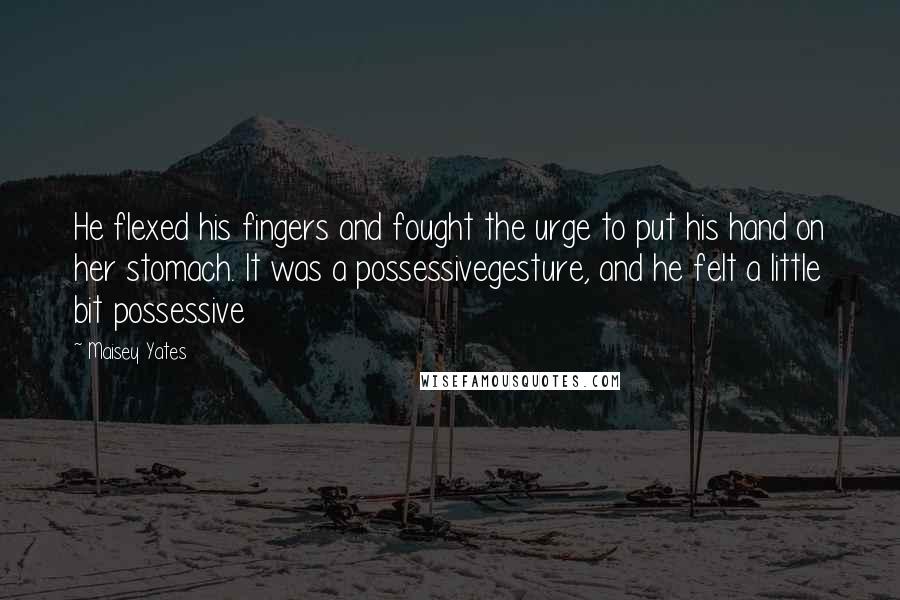 Maisey Yates Quotes: He flexed his fingers and fought the urge to put his hand on her stomach. It was a possessivegesture, and he felt a little bit possessive