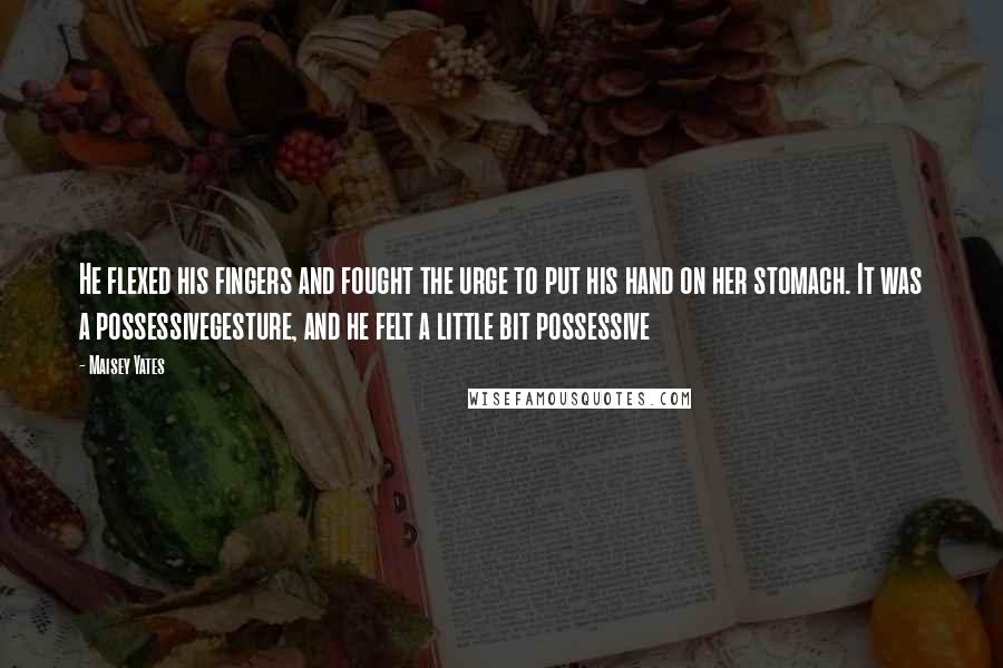 Maisey Yates Quotes: He flexed his fingers and fought the urge to put his hand on her stomach. It was a possessivegesture, and he felt a little bit possessive