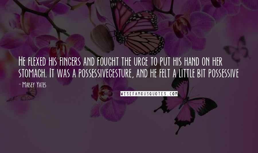 Maisey Yates Quotes: He flexed his fingers and fought the urge to put his hand on her stomach. It was a possessivegesture, and he felt a little bit possessive