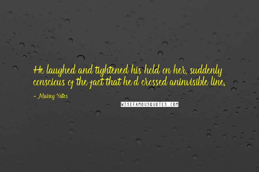Maisey Yates Quotes: He laughed and tightened his hold on her, suddenly conscious of the fact that he'd crossed aninvisible line.