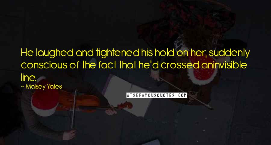 Maisey Yates Quotes: He laughed and tightened his hold on her, suddenly conscious of the fact that he'd crossed aninvisible line.