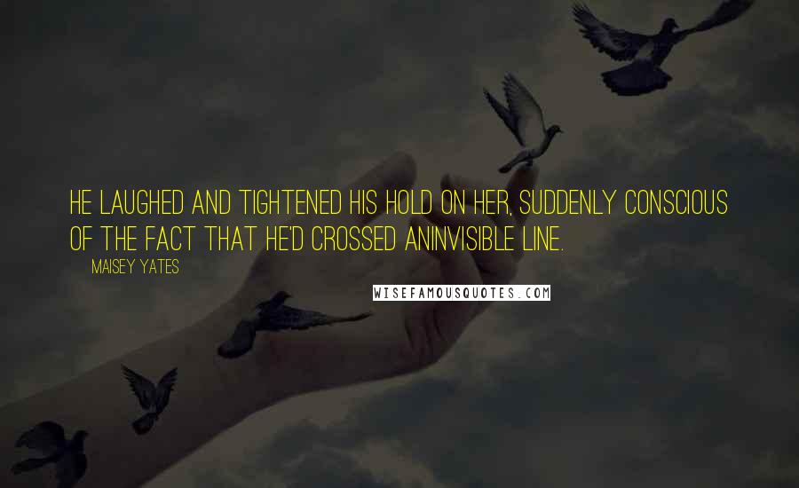 Maisey Yates Quotes: He laughed and tightened his hold on her, suddenly conscious of the fact that he'd crossed aninvisible line.