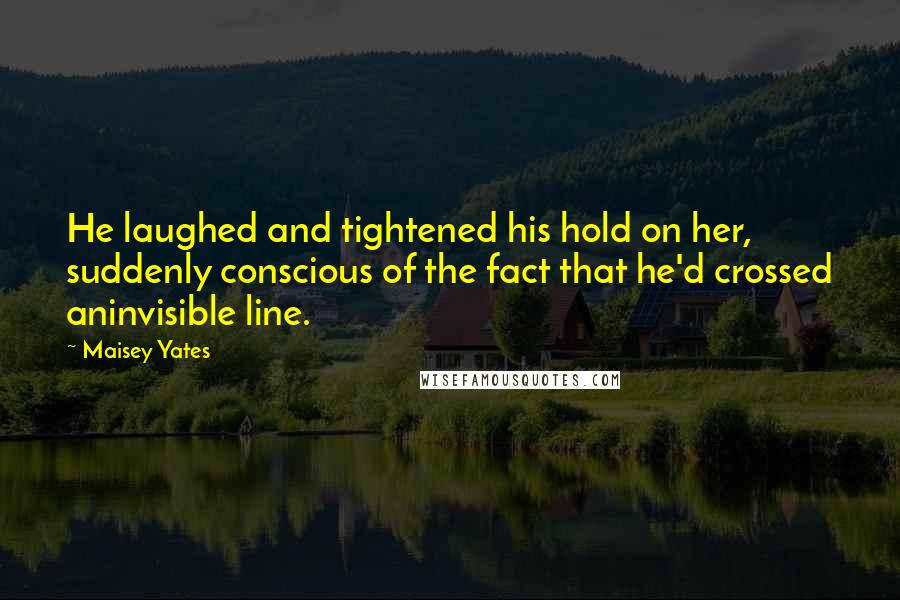 Maisey Yates Quotes: He laughed and tightened his hold on her, suddenly conscious of the fact that he'd crossed aninvisible line.