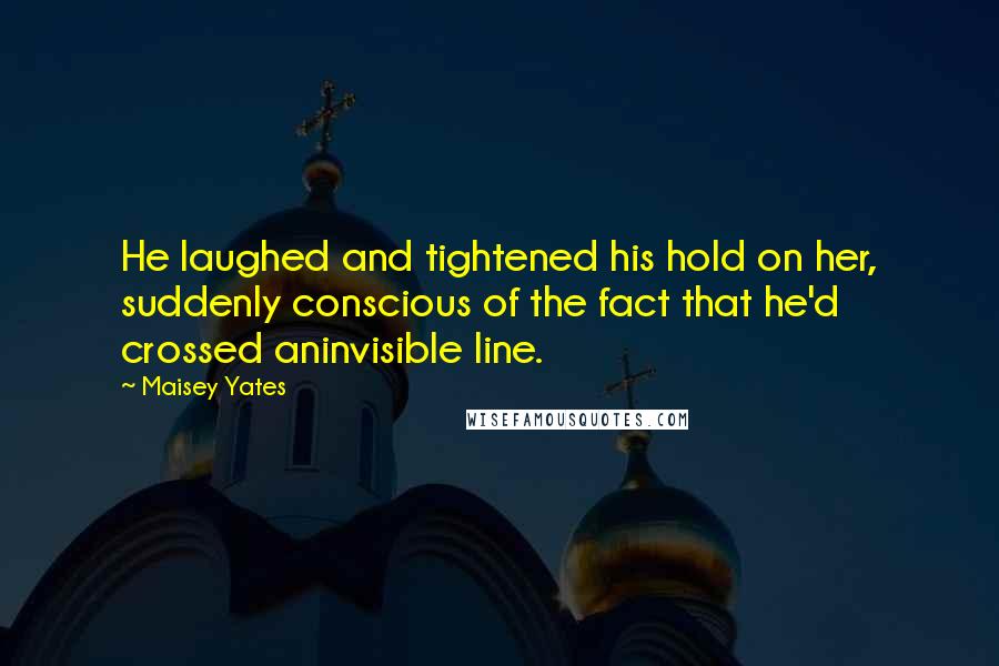 Maisey Yates Quotes: He laughed and tightened his hold on her, suddenly conscious of the fact that he'd crossed aninvisible line.
