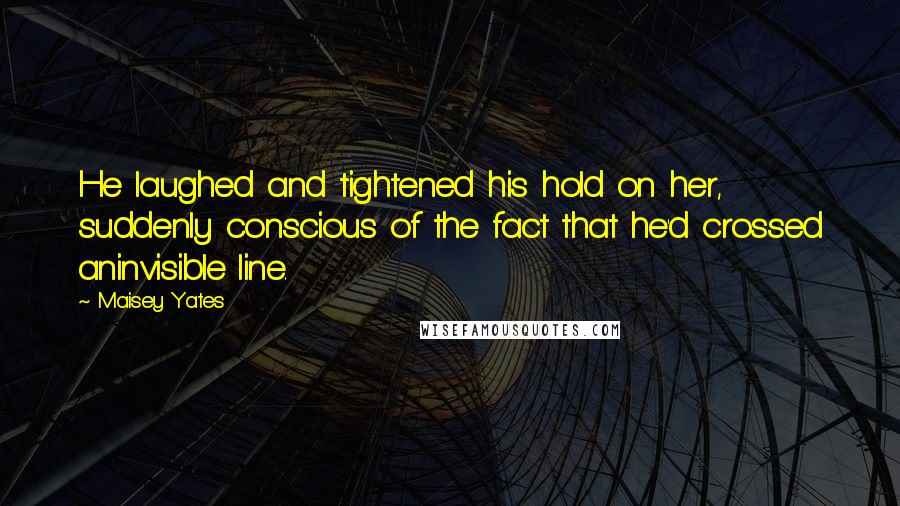 Maisey Yates Quotes: He laughed and tightened his hold on her, suddenly conscious of the fact that he'd crossed aninvisible line.
