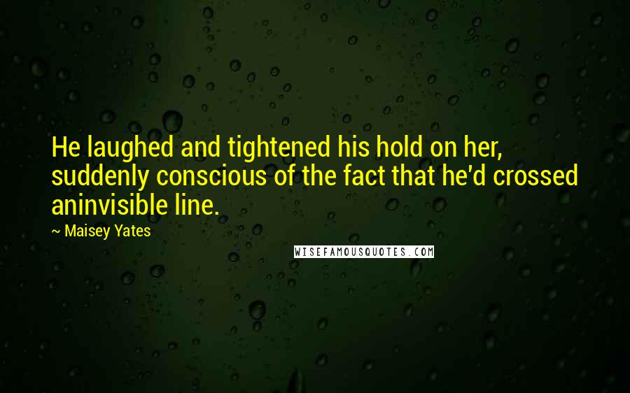 Maisey Yates Quotes: He laughed and tightened his hold on her, suddenly conscious of the fact that he'd crossed aninvisible line.