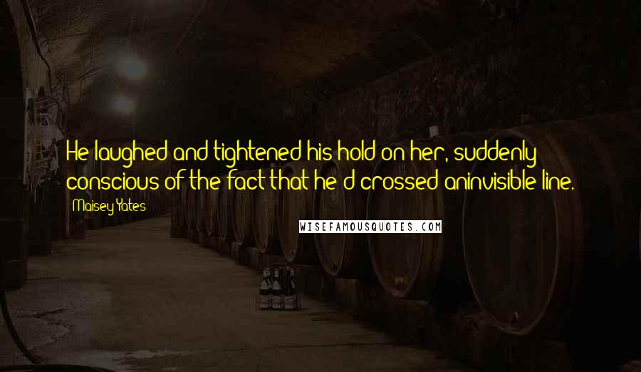 Maisey Yates Quotes: He laughed and tightened his hold on her, suddenly conscious of the fact that he'd crossed aninvisible line.