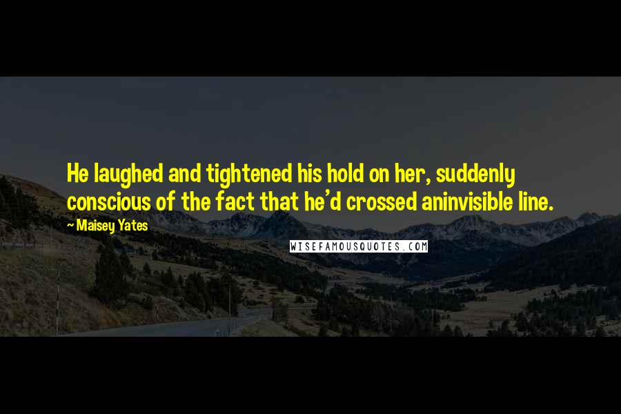 Maisey Yates Quotes: He laughed and tightened his hold on her, suddenly conscious of the fact that he'd crossed aninvisible line.