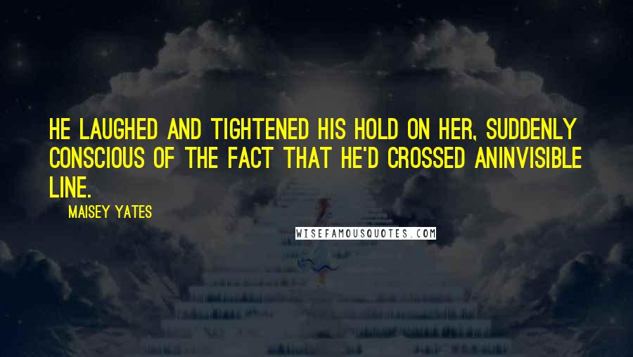 Maisey Yates Quotes: He laughed and tightened his hold on her, suddenly conscious of the fact that he'd crossed aninvisible line.