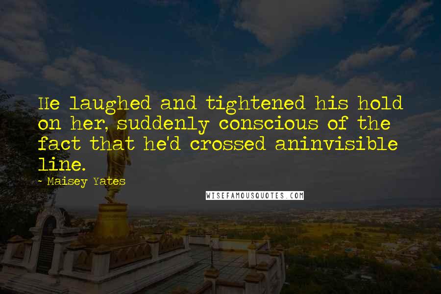 Maisey Yates Quotes: He laughed and tightened his hold on her, suddenly conscious of the fact that he'd crossed aninvisible line.