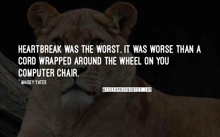 Maisey Yates Quotes: Heartbreak was the worst. It was worse than a cord wrapped around the wheel on you computer chair.