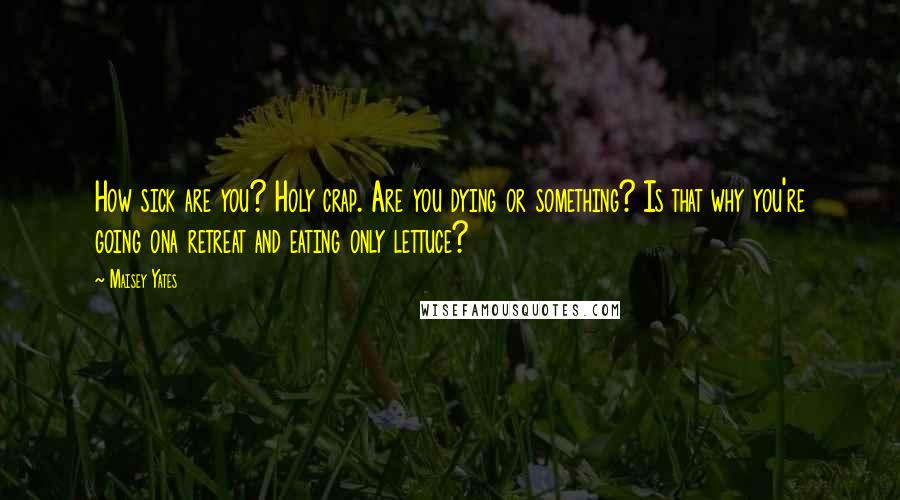 Maisey Yates Quotes: How sick are you? Holy crap. Are you dying or something? Is that why you're going ona retreat and eating only lettuce?