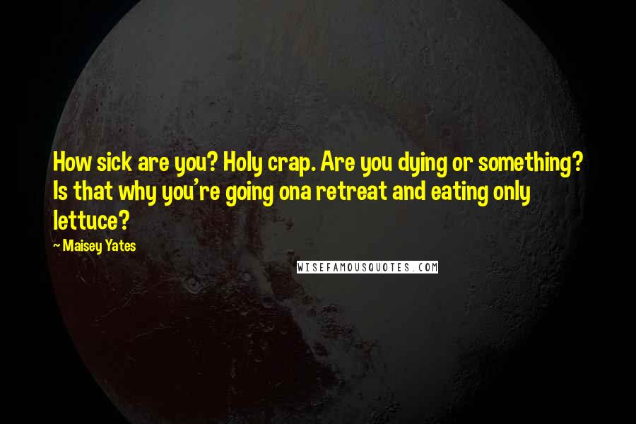 Maisey Yates Quotes: How sick are you? Holy crap. Are you dying or something? Is that why you're going ona retreat and eating only lettuce?