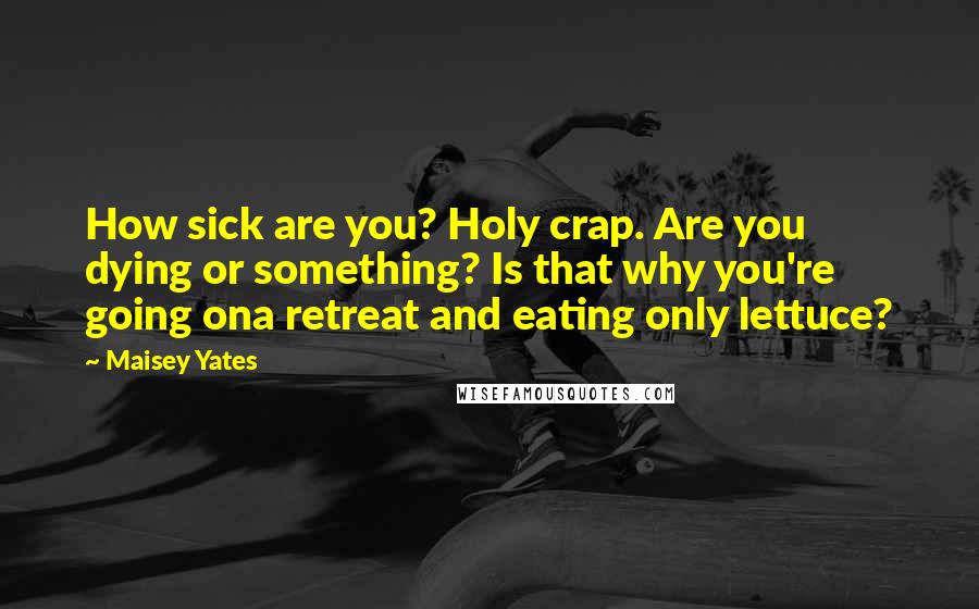Maisey Yates Quotes: How sick are you? Holy crap. Are you dying or something? Is that why you're going ona retreat and eating only lettuce?