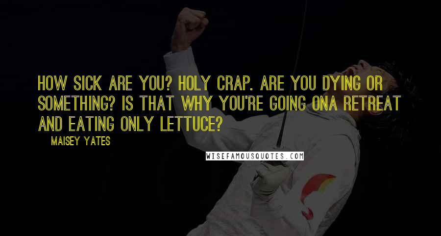 Maisey Yates Quotes: How sick are you? Holy crap. Are you dying or something? Is that why you're going ona retreat and eating only lettuce?