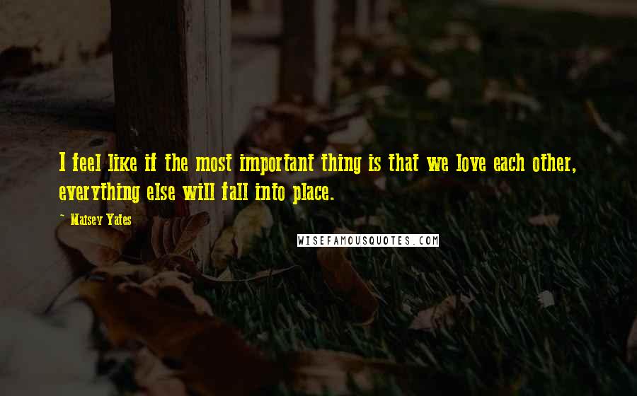 Maisey Yates Quotes: I feel like if the most important thing is that we love each other, everything else will fall into place.