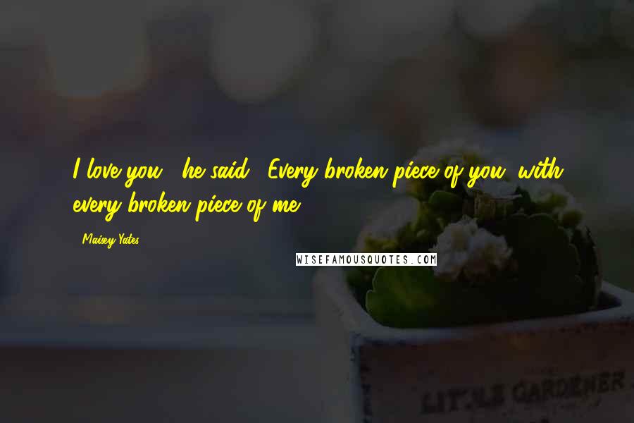 Maisey Yates Quotes: I love you," he said. "Every broken piece of you, with every broken piece of me.