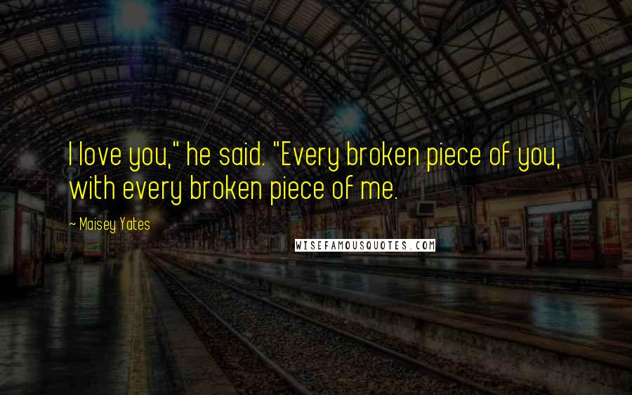 Maisey Yates Quotes: I love you," he said. "Every broken piece of you, with every broken piece of me.