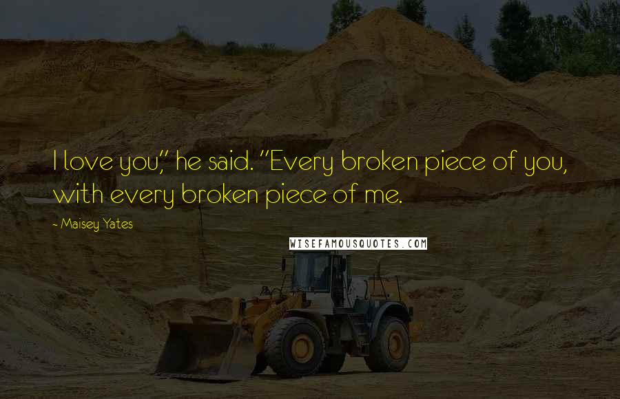 Maisey Yates Quotes: I love you," he said. "Every broken piece of you, with every broken piece of me.