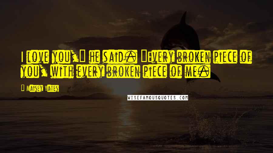 Maisey Yates Quotes: I love you," he said. "Every broken piece of you, with every broken piece of me.