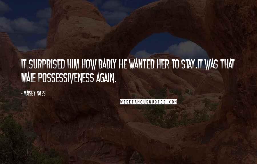 Maisey Yates Quotes: It surprised him how badly he wanted her to stay.It was that male possessiveness again.