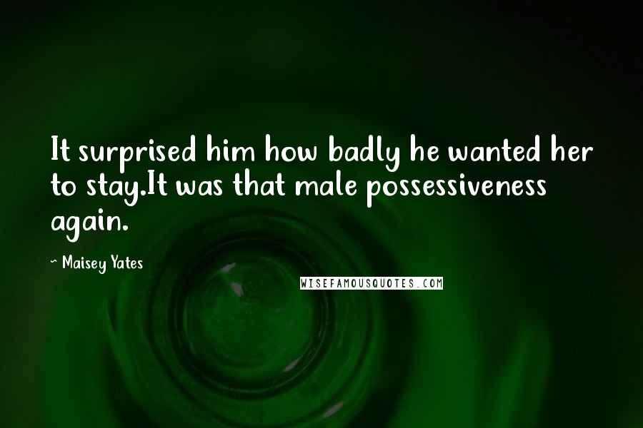 Maisey Yates Quotes: It surprised him how badly he wanted her to stay.It was that male possessiveness again.