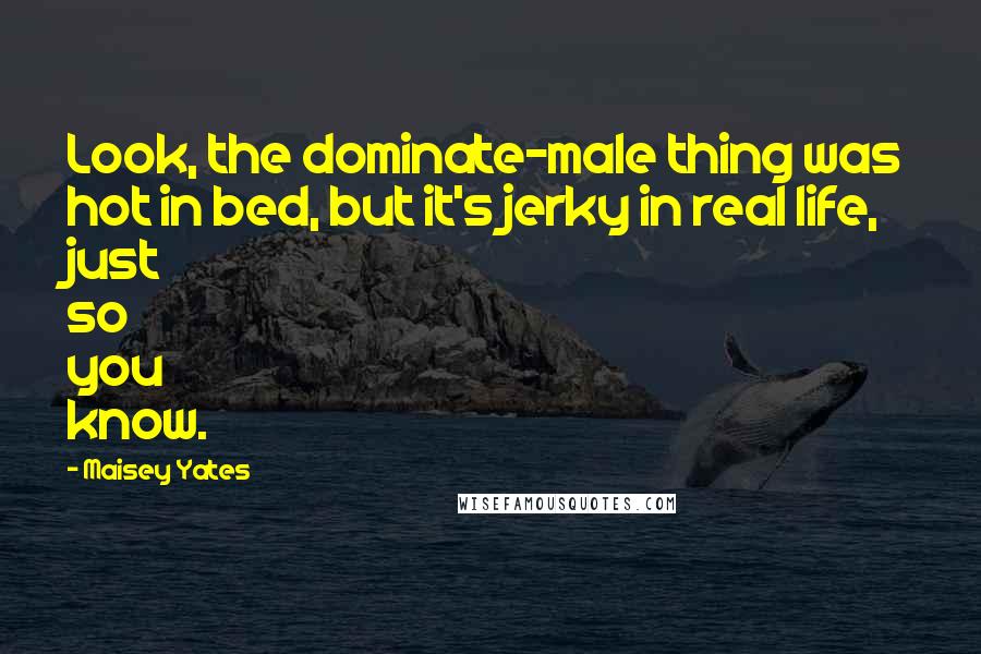 Maisey Yates Quotes: Look, the dominate-male thing was hot in bed, but it's jerky in real life, just so you know.