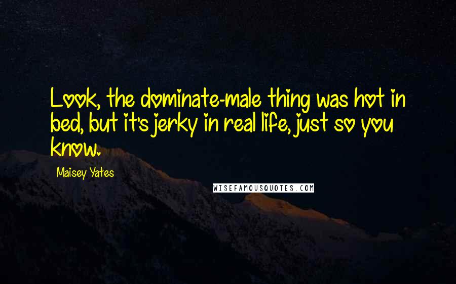 Maisey Yates Quotes: Look, the dominate-male thing was hot in bed, but it's jerky in real life, just so you know.