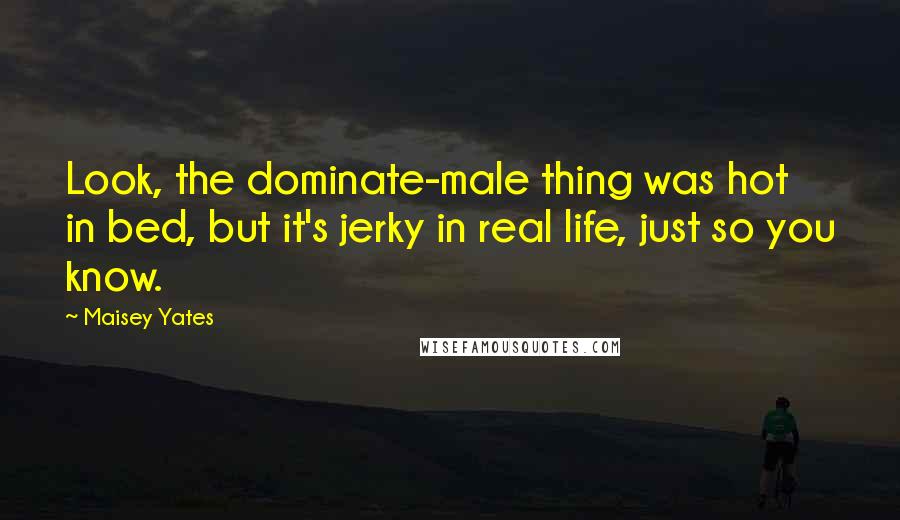 Maisey Yates Quotes: Look, the dominate-male thing was hot in bed, but it's jerky in real life, just so you know.
