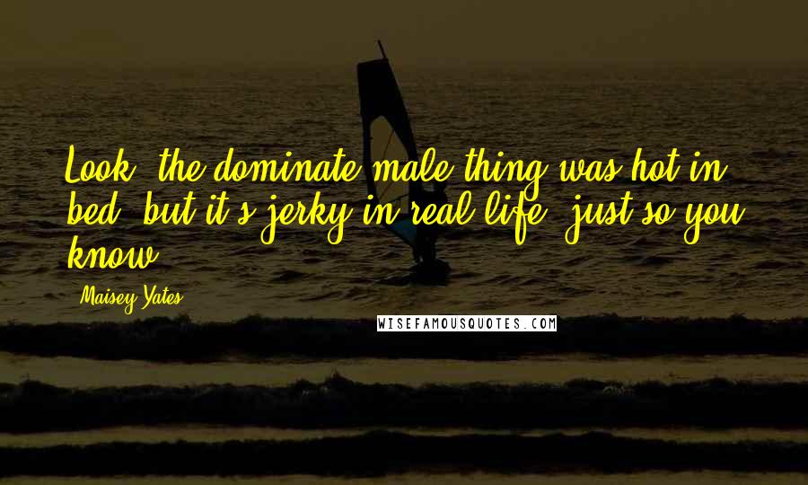 Maisey Yates Quotes: Look, the dominate-male thing was hot in bed, but it's jerky in real life, just so you know.