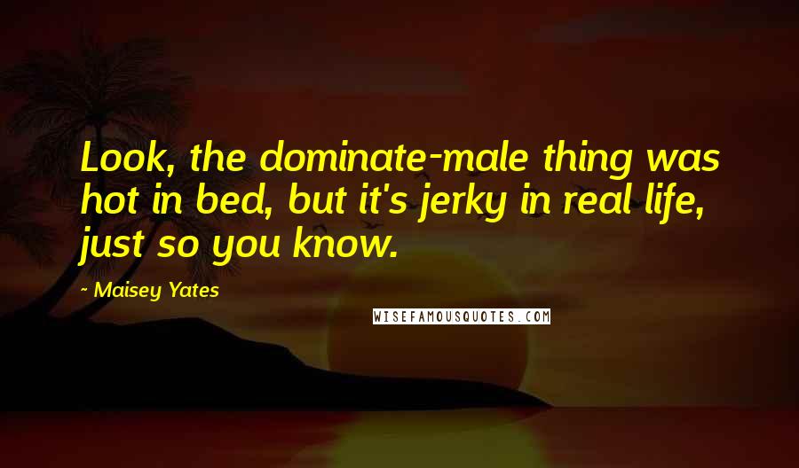 Maisey Yates Quotes: Look, the dominate-male thing was hot in bed, but it's jerky in real life, just so you know.