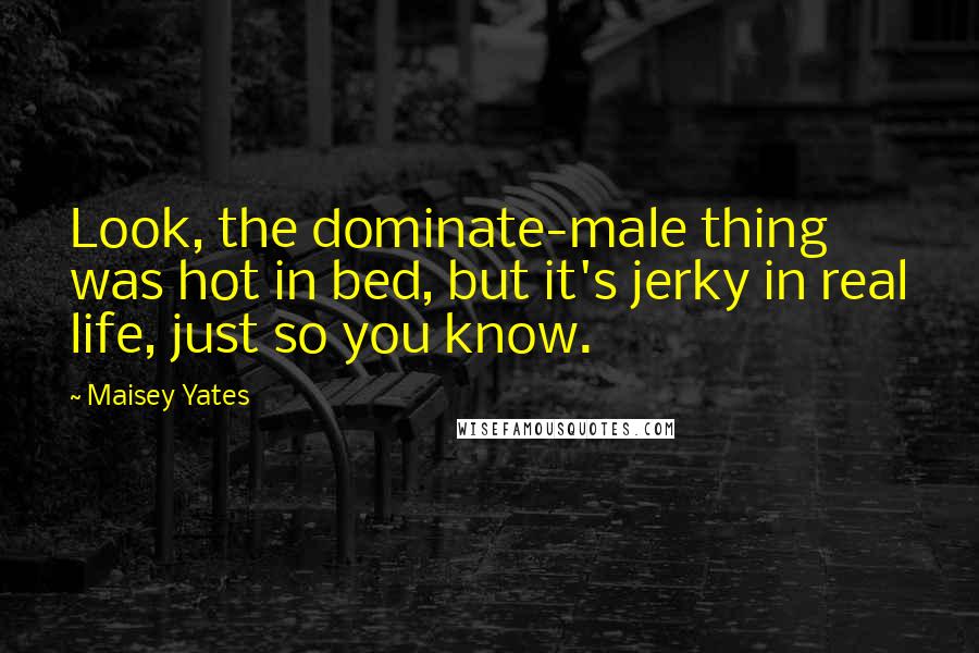 Maisey Yates Quotes: Look, the dominate-male thing was hot in bed, but it's jerky in real life, just so you know.