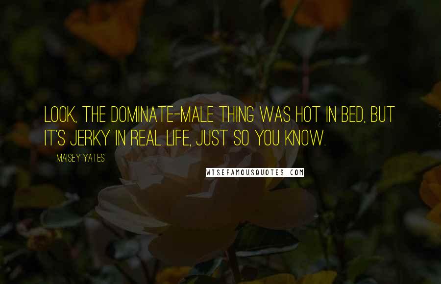 Maisey Yates Quotes: Look, the dominate-male thing was hot in bed, but it's jerky in real life, just so you know.
