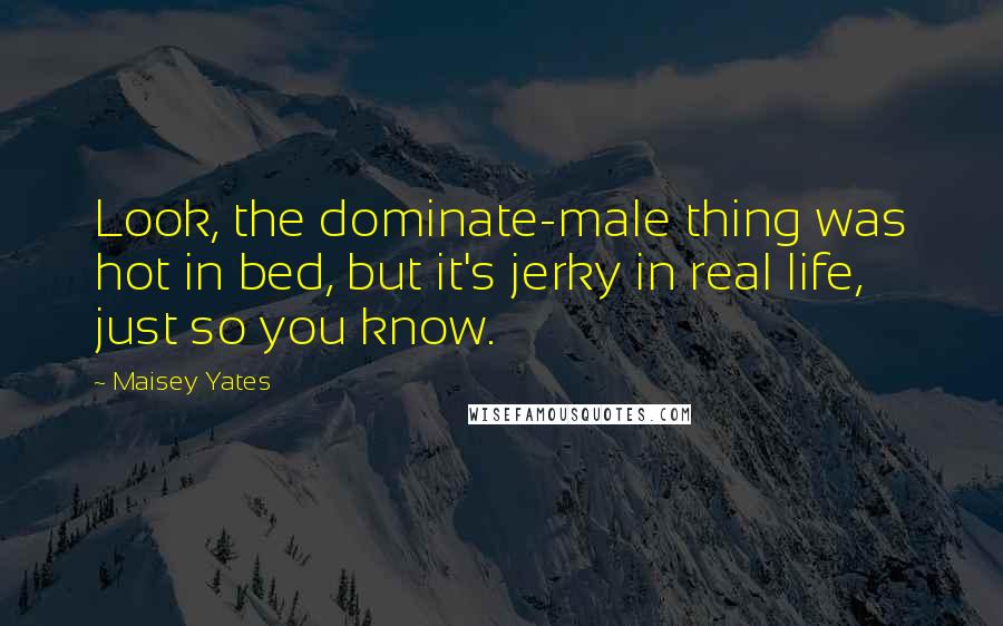 Maisey Yates Quotes: Look, the dominate-male thing was hot in bed, but it's jerky in real life, just so you know.