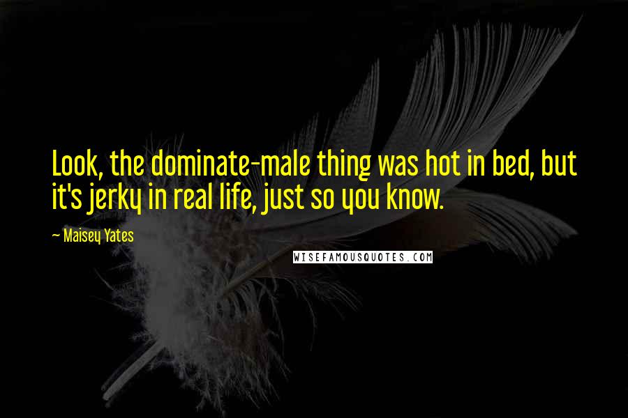 Maisey Yates Quotes: Look, the dominate-male thing was hot in bed, but it's jerky in real life, just so you know.