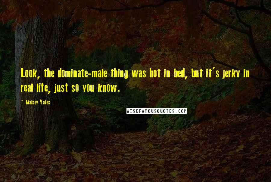 Maisey Yates Quotes: Look, the dominate-male thing was hot in bed, but it's jerky in real life, just so you know.