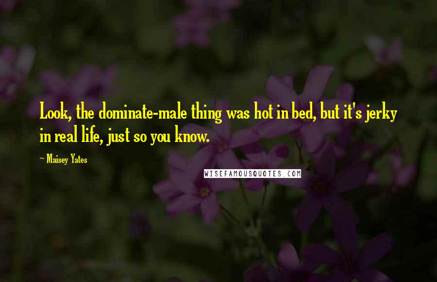 Maisey Yates Quotes: Look, the dominate-male thing was hot in bed, but it's jerky in real life, just so you know.
