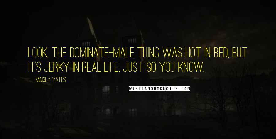 Maisey Yates Quotes: Look, the dominate-male thing was hot in bed, but it's jerky in real life, just so you know.