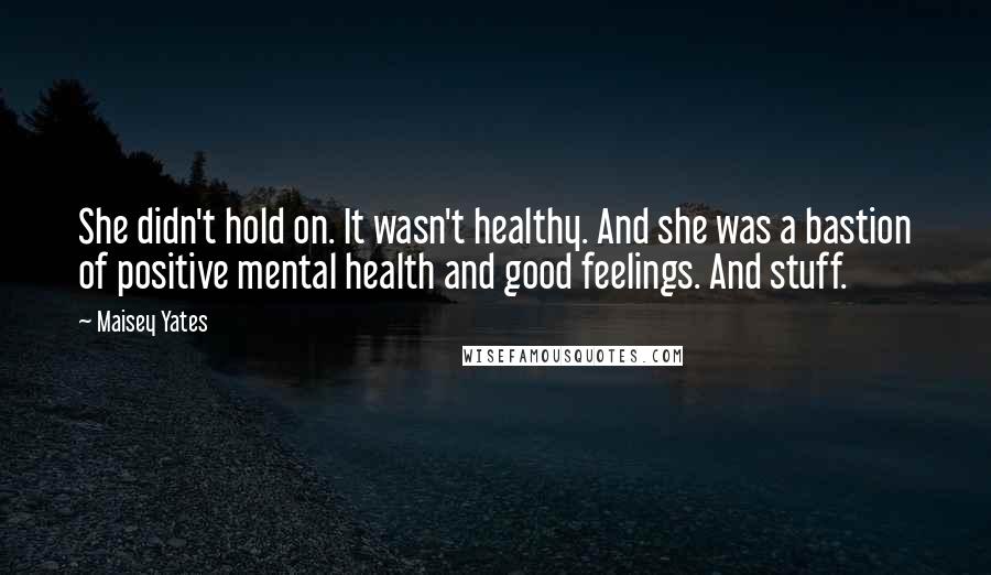 Maisey Yates Quotes: She didn't hold on. It wasn't healthy. And she was a bastion of positive mental health and good feelings. And stuff.