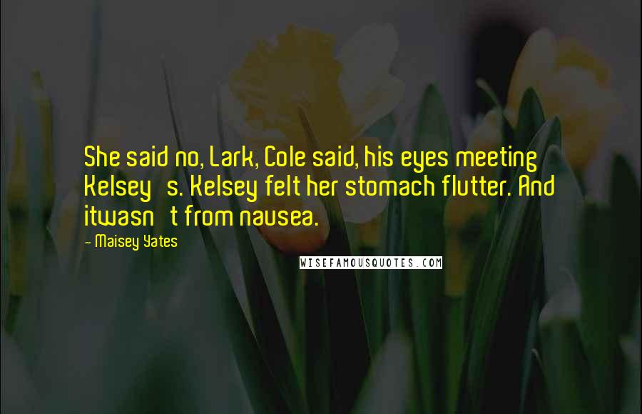 Maisey Yates Quotes: She said no, Lark, Cole said, his eyes meeting Kelsey's. Kelsey felt her stomach flutter. And itwasn't from nausea.