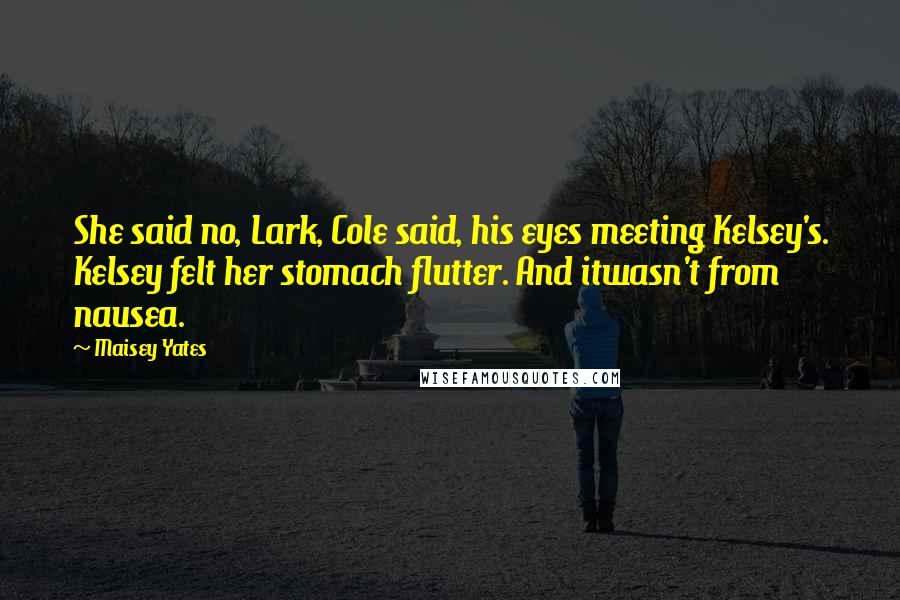 Maisey Yates Quotes: She said no, Lark, Cole said, his eyes meeting Kelsey's. Kelsey felt her stomach flutter. And itwasn't from nausea.