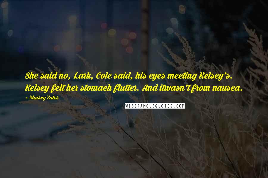 Maisey Yates Quotes: She said no, Lark, Cole said, his eyes meeting Kelsey's. Kelsey felt her stomach flutter. And itwasn't from nausea.