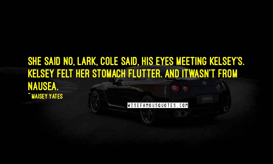 Maisey Yates Quotes: She said no, Lark, Cole said, his eyes meeting Kelsey's. Kelsey felt her stomach flutter. And itwasn't from nausea.