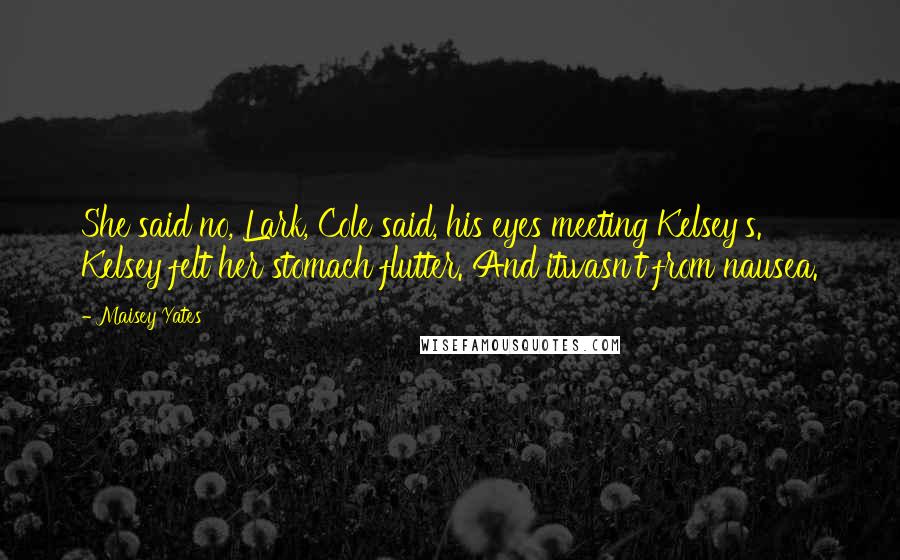 Maisey Yates Quotes: She said no, Lark, Cole said, his eyes meeting Kelsey's. Kelsey felt her stomach flutter. And itwasn't from nausea.