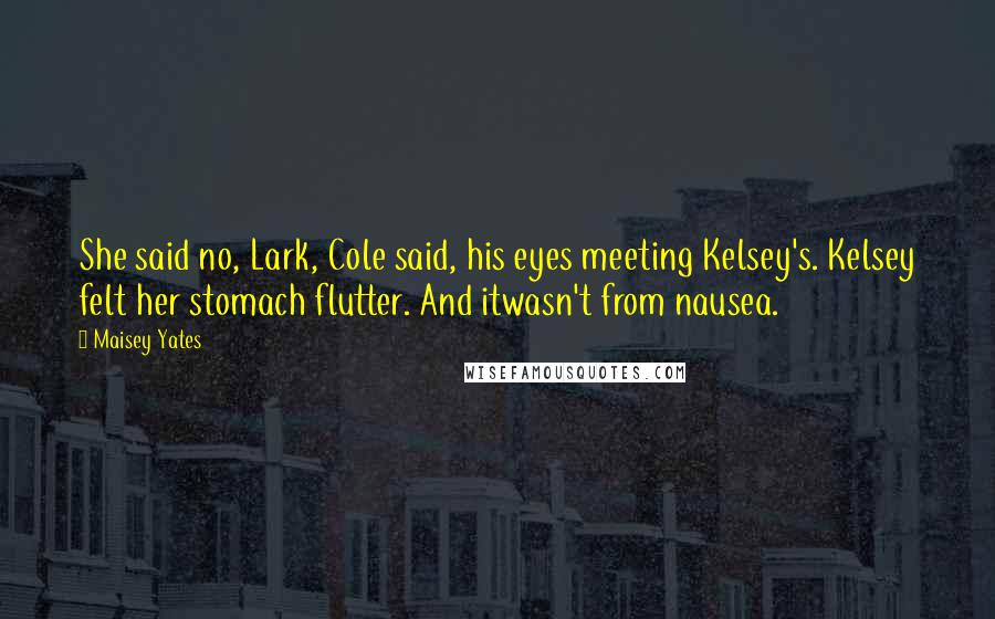 Maisey Yates Quotes: She said no, Lark, Cole said, his eyes meeting Kelsey's. Kelsey felt her stomach flutter. And itwasn't from nausea.