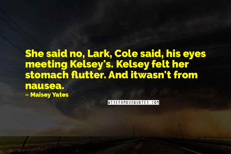 Maisey Yates Quotes: She said no, Lark, Cole said, his eyes meeting Kelsey's. Kelsey felt her stomach flutter. And itwasn't from nausea.