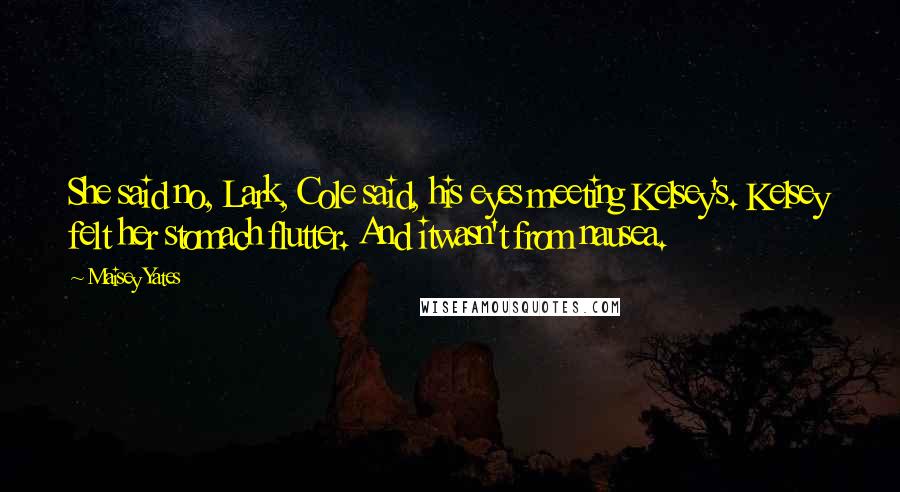 Maisey Yates Quotes: She said no, Lark, Cole said, his eyes meeting Kelsey's. Kelsey felt her stomach flutter. And itwasn't from nausea.