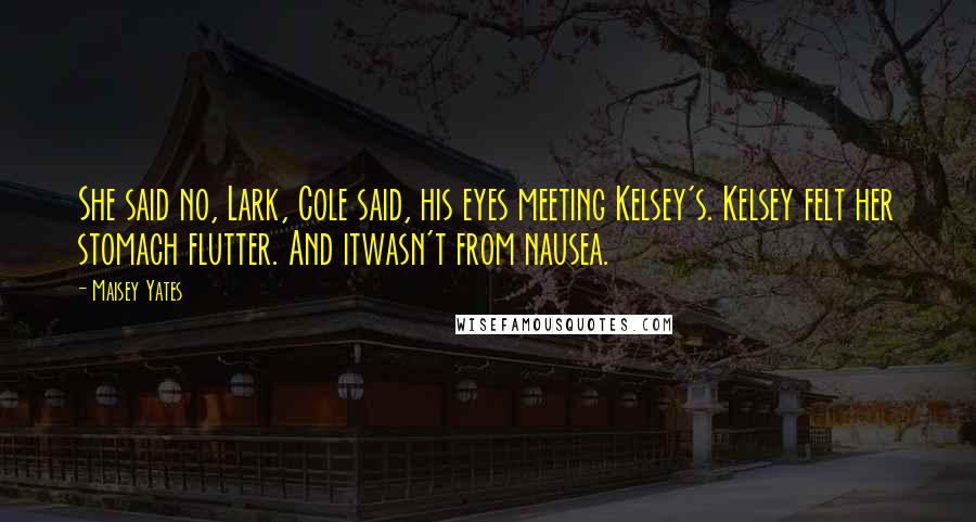 Maisey Yates Quotes: She said no, Lark, Cole said, his eyes meeting Kelsey's. Kelsey felt her stomach flutter. And itwasn't from nausea.