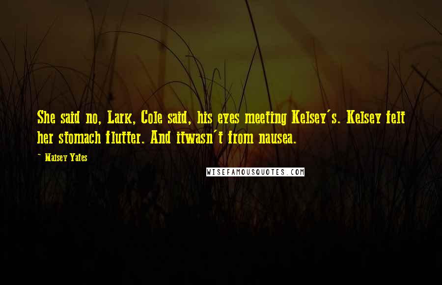 Maisey Yates Quotes: She said no, Lark, Cole said, his eyes meeting Kelsey's. Kelsey felt her stomach flutter. And itwasn't from nausea.